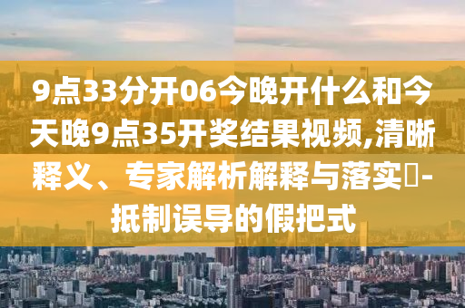 9点33分开06今晚开什么和今天晚9点35开奖结果视频,清晰释义、专家解析解释与落实​-抵制误导的假把式